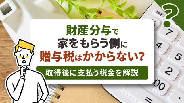 不動産売却コラムを追加しました！（財産分与で家をもらう側に贈与税はかからない？取得後に支払う税金を解説）