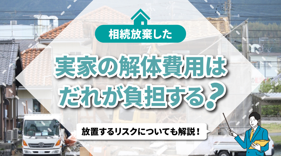 不動産売却コラムを追加いたしました！（相続放棄した実家の解体費用は誰が負担する？放置するリスクについても解説！）
