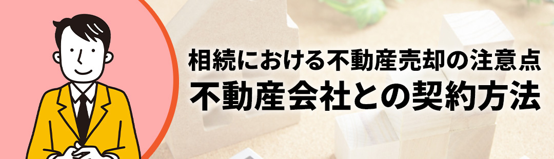 相続における不動産売却の注意点!不動産会社との契約方法