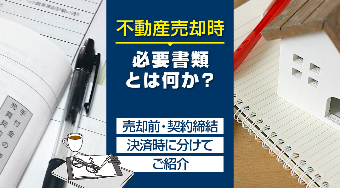 不動産売却時の必要書類とは何か？売却前・契約締結・決済時に分けてご紹介