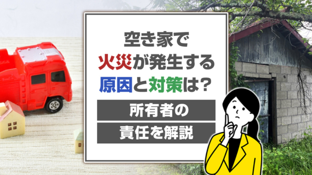 空き家で火災が発生する原因と対策は？所有者の責任を解説