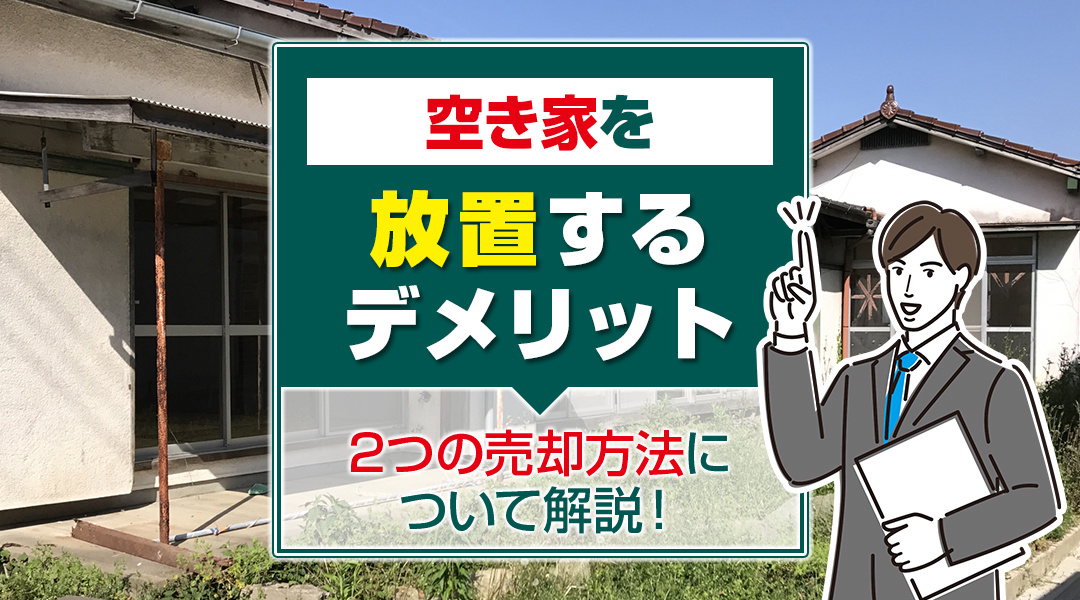 空き家を放置するデメリットと2つの売却方法について解説! 空き家を放置するデメリットと2つの売却方法について解説!