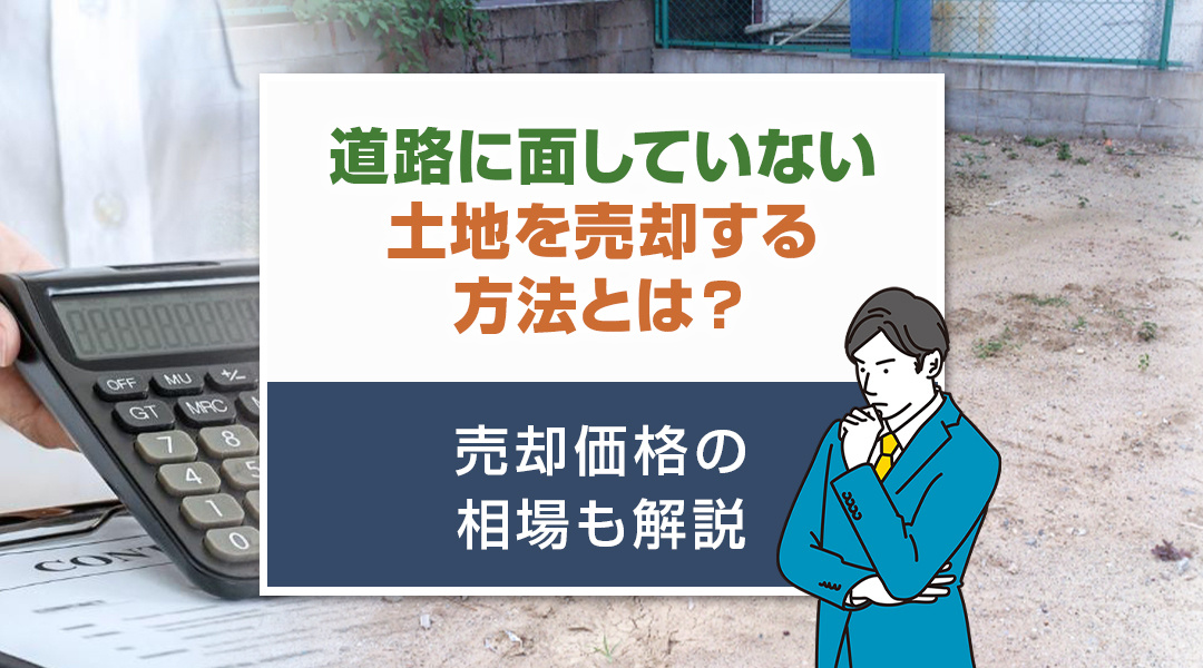 道路に面していない土地を売却する方法とは？売却価格の相場も解説