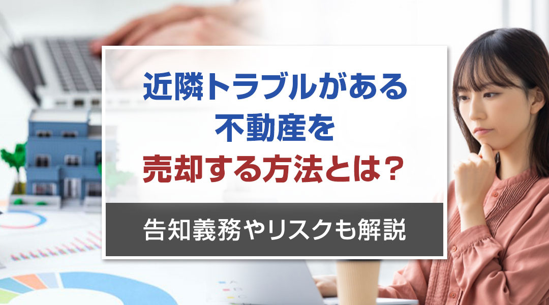 近隣トラブルがある不動産を売却する方法とは？告知義務やリスクも解説