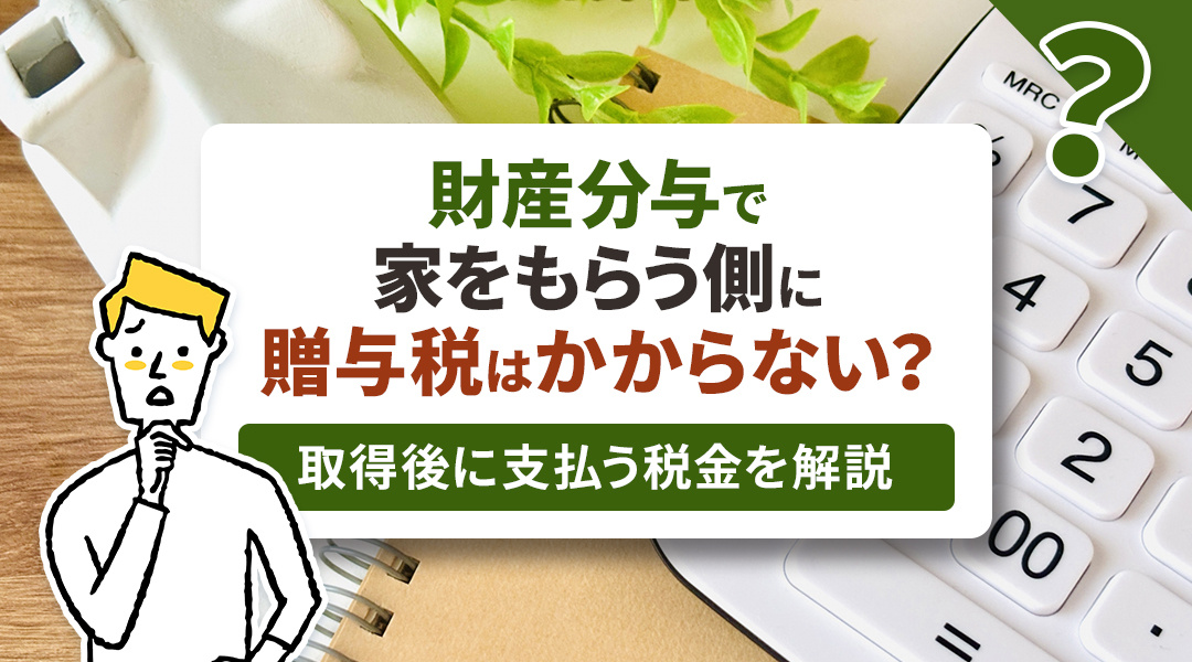財産分与で家をもらう側に贈与税はかからない？取得後に支払う税金を解説