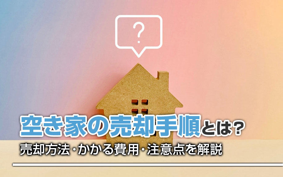 空き家の売却手順とは？売却方法・かかる費用・注意点を解説